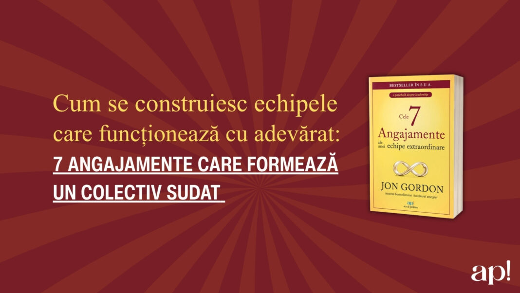 Cum se construiesc echipele care funcționează cu adevărat: 7 angajamente care formează un colectiv sudat Jon Gordon